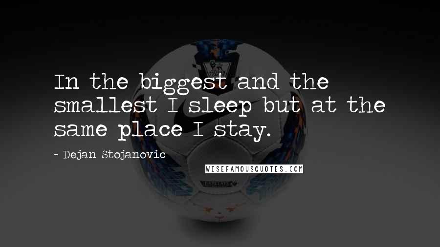 Dejan Stojanovic Quotes: In the biggest and the smallest I sleep but at the same place I stay.