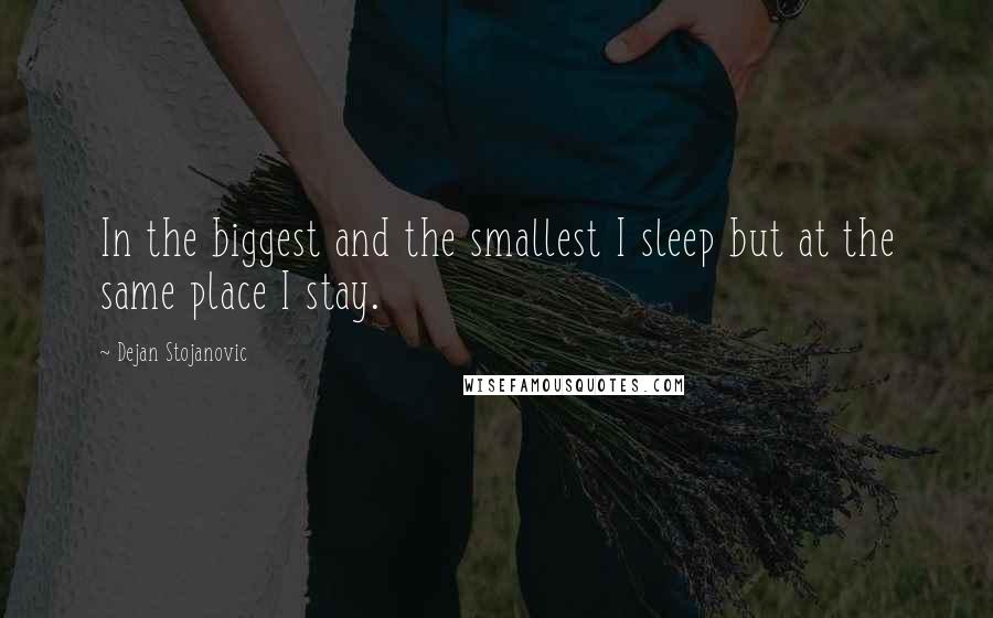 Dejan Stojanovic Quotes: In the biggest and the smallest I sleep but at the same place I stay.