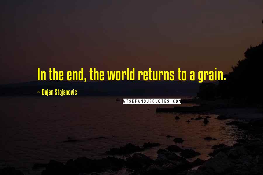 Dejan Stojanovic Quotes: In the end, the world returns to a grain.