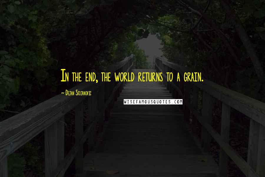 Dejan Stojanovic Quotes: In the end, the world returns to a grain.