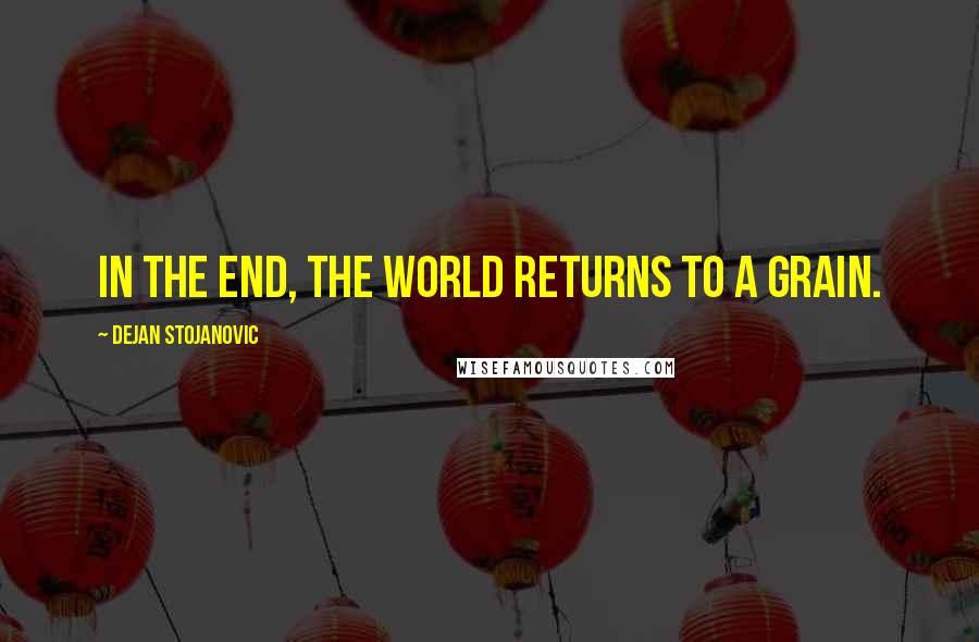 Dejan Stojanovic Quotes: In the end, the world returns to a grain.