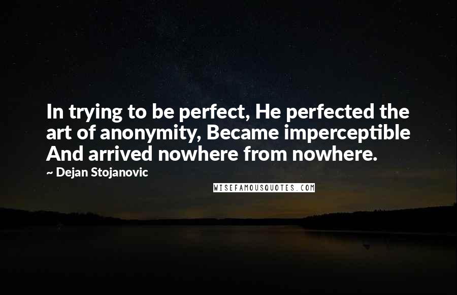 Dejan Stojanovic Quotes: In trying to be perfect, He perfected the art of anonymity, Became imperceptible And arrived nowhere from nowhere.