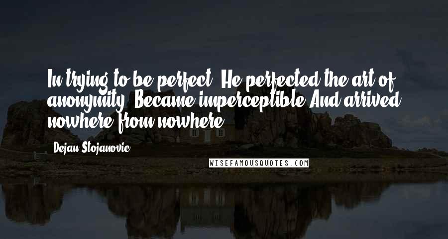 Dejan Stojanovic Quotes: In trying to be perfect, He perfected the art of anonymity, Became imperceptible And arrived nowhere from nowhere.