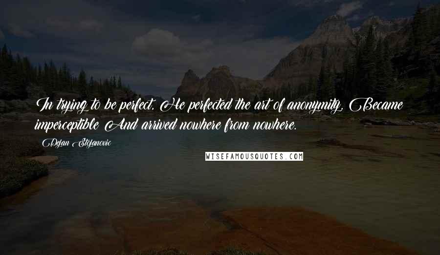 Dejan Stojanovic Quotes: In trying to be perfect, He perfected the art of anonymity, Became imperceptible And arrived nowhere from nowhere.