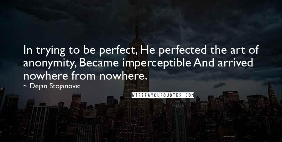 Dejan Stojanovic Quotes: In trying to be perfect, He perfected the art of anonymity, Became imperceptible And arrived nowhere from nowhere.