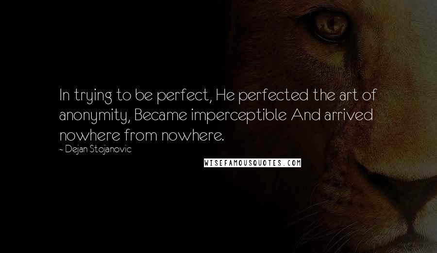 Dejan Stojanovic Quotes: In trying to be perfect, He perfected the art of anonymity, Became imperceptible And arrived nowhere from nowhere.