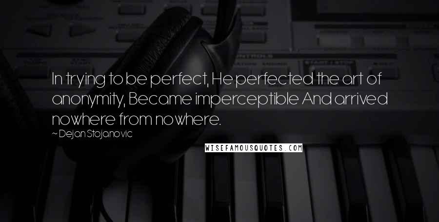 Dejan Stojanovic Quotes: In trying to be perfect, He perfected the art of anonymity, Became imperceptible And arrived nowhere from nowhere.