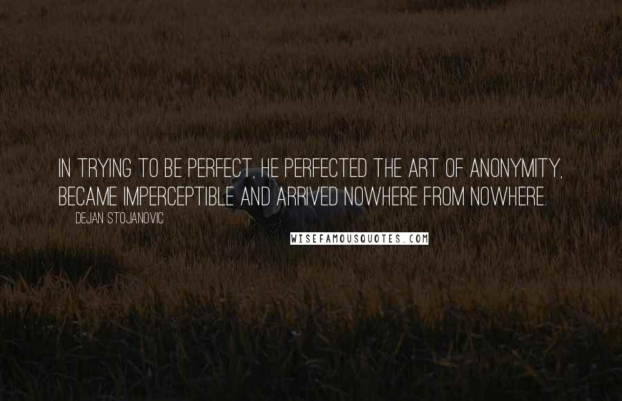 Dejan Stojanovic Quotes: In trying to be perfect, He perfected the art of anonymity, Became imperceptible And arrived nowhere from nowhere.