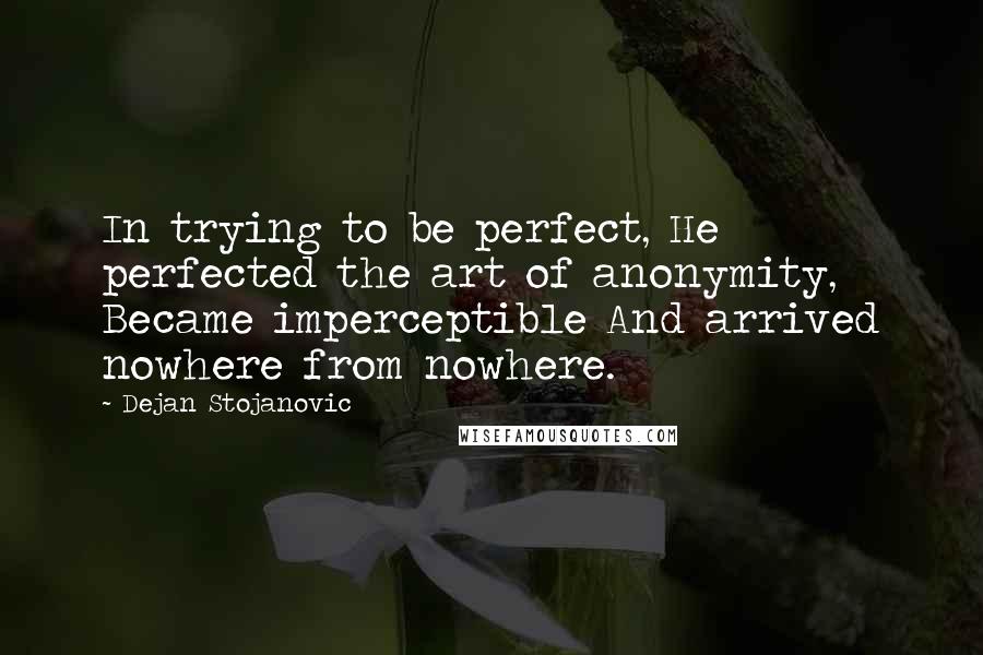 Dejan Stojanovic Quotes: In trying to be perfect, He perfected the art of anonymity, Became imperceptible And arrived nowhere from nowhere.