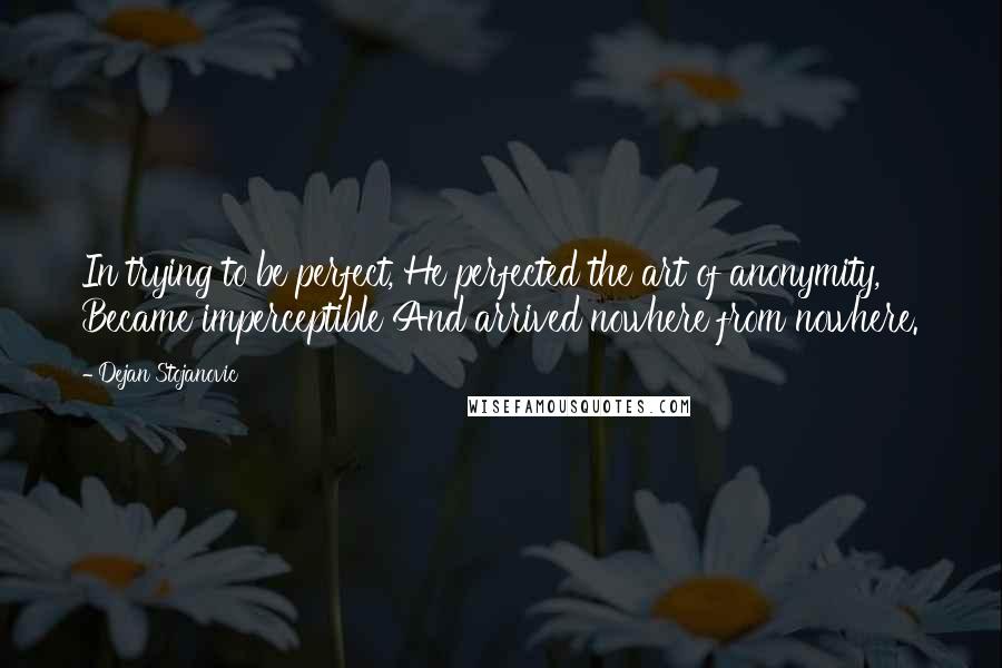 Dejan Stojanovic Quotes: In trying to be perfect, He perfected the art of anonymity, Became imperceptible And arrived nowhere from nowhere.