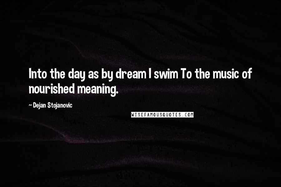 Dejan Stojanovic Quotes: Into the day as by dream I swim To the music of nourished meaning.