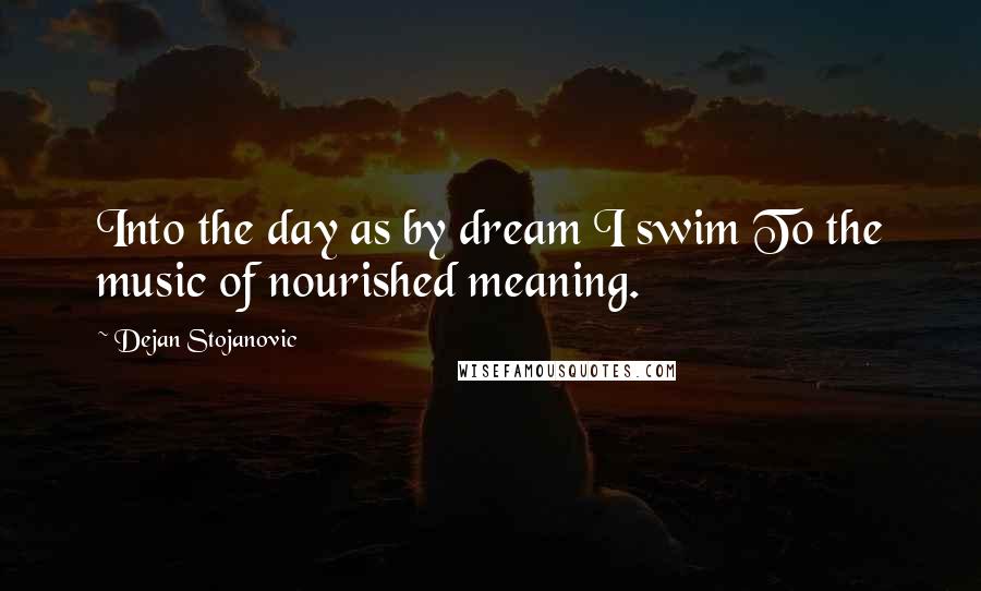 Dejan Stojanovic Quotes: Into the day as by dream I swim To the music of nourished meaning.