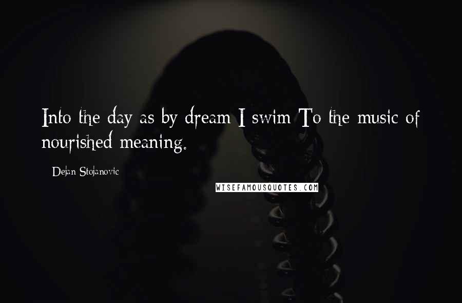 Dejan Stojanovic Quotes: Into the day as by dream I swim To the music of nourished meaning.