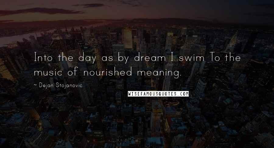 Dejan Stojanovic Quotes: Into the day as by dream I swim To the music of nourished meaning.