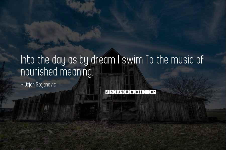 Dejan Stojanovic Quotes: Into the day as by dream I swim To the music of nourished meaning.