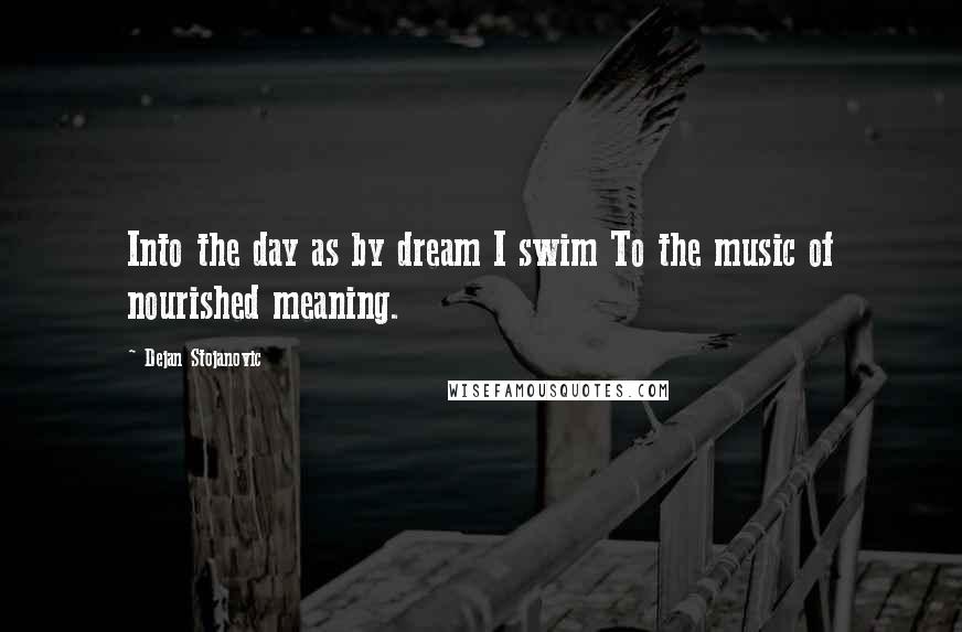 Dejan Stojanovic Quotes: Into the day as by dream I swim To the music of nourished meaning.