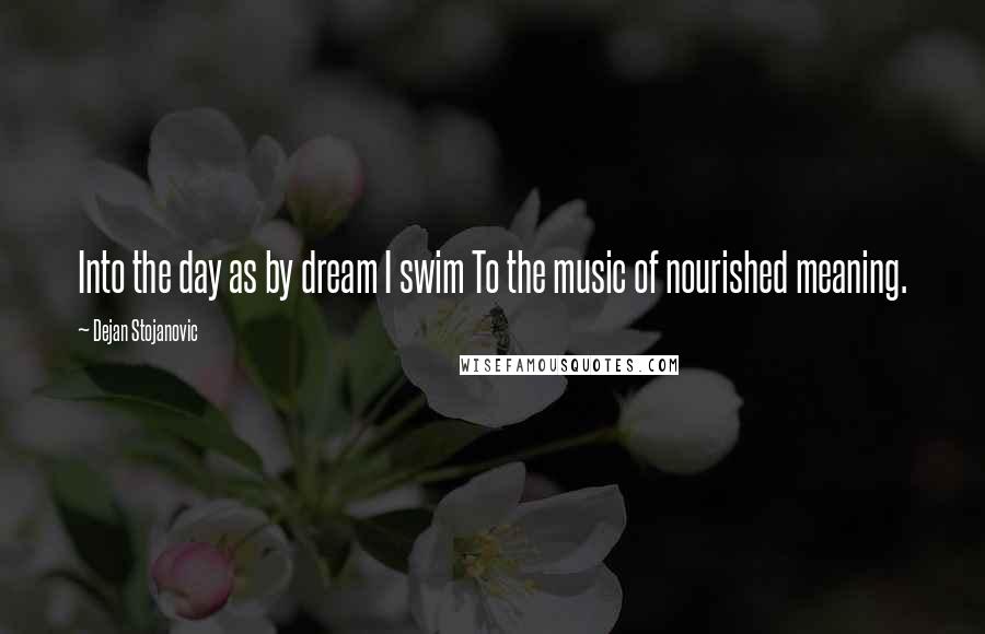 Dejan Stojanovic Quotes: Into the day as by dream I swim To the music of nourished meaning.