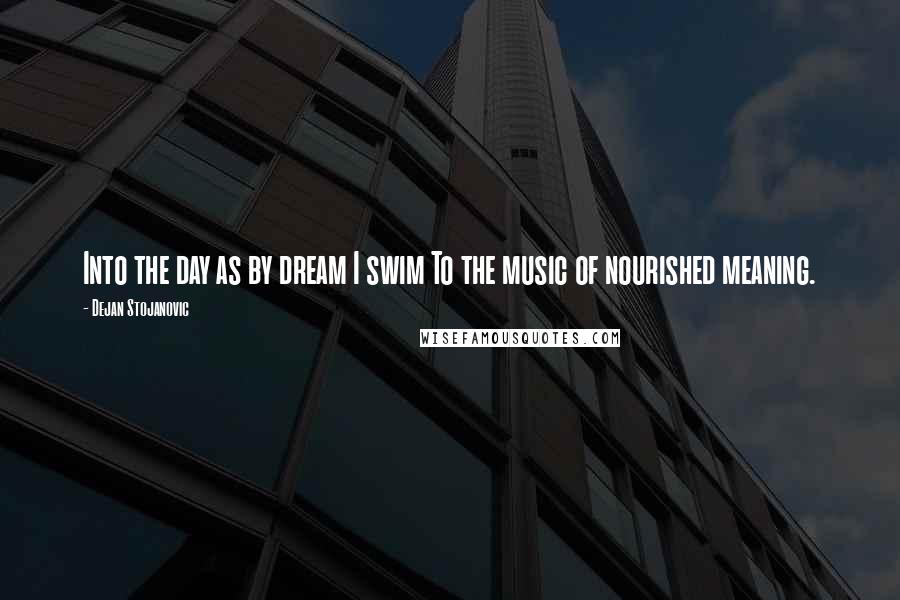 Dejan Stojanovic Quotes: Into the day as by dream I swim To the music of nourished meaning.