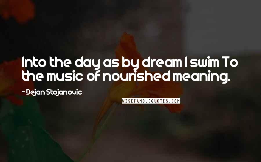 Dejan Stojanovic Quotes: Into the day as by dream I swim To the music of nourished meaning.