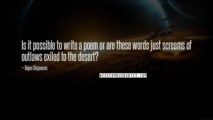 Dejan Stojanovic Quotes: Is it possible to write a poem or are these words just screams of outlaws exiled to the desert?