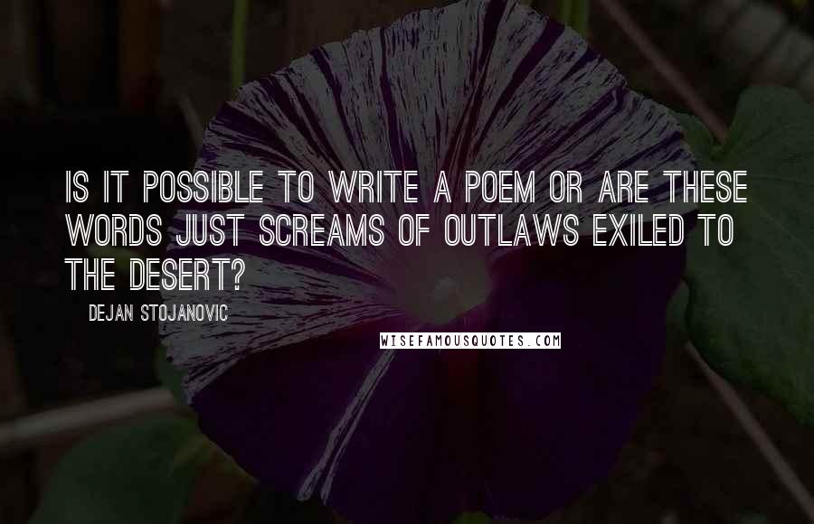 Dejan Stojanovic Quotes: Is it possible to write a poem or are these words just screams of outlaws exiled to the desert?