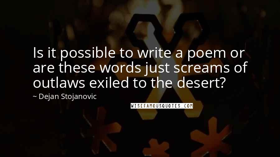 Dejan Stojanovic Quotes: Is it possible to write a poem or are these words just screams of outlaws exiled to the desert?