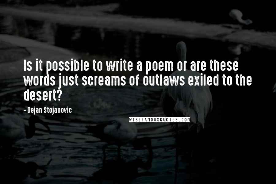 Dejan Stojanovic Quotes: Is it possible to write a poem or are these words just screams of outlaws exiled to the desert?