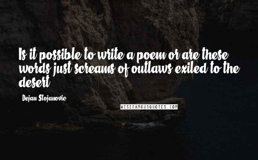 Dejan Stojanovic Quotes: Is it possible to write a poem or are these words just screams of outlaws exiled to the desert?