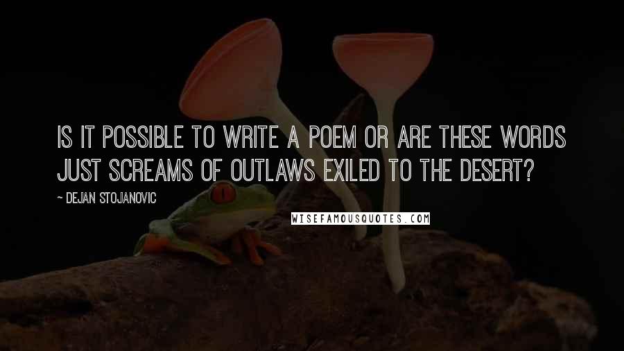 Dejan Stojanovic Quotes: Is it possible to write a poem or are these words just screams of outlaws exiled to the desert?