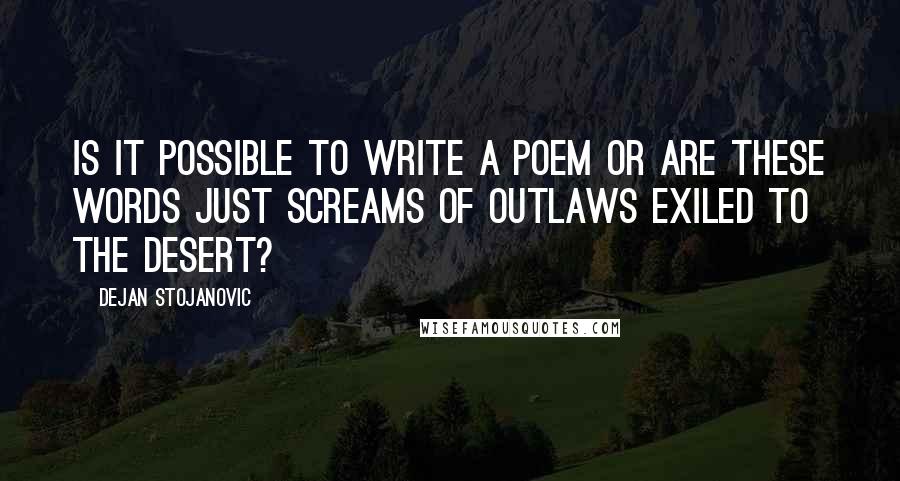 Dejan Stojanovic Quotes: Is it possible to write a poem or are these words just screams of outlaws exiled to the desert?