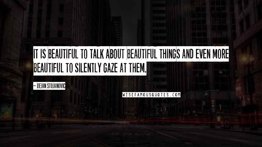 Dejan Stojanovic Quotes: It is beautiful to talk about beautiful things and even more beautiful to silently gaze at them.