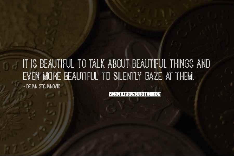 Dejan Stojanovic Quotes: It is beautiful to talk about beautiful things and even more beautiful to silently gaze at them.