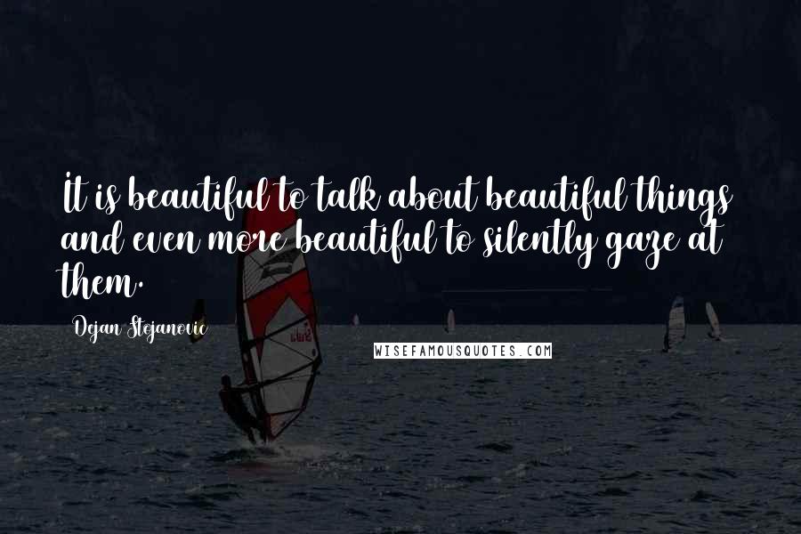 Dejan Stojanovic Quotes: It is beautiful to talk about beautiful things and even more beautiful to silently gaze at them.