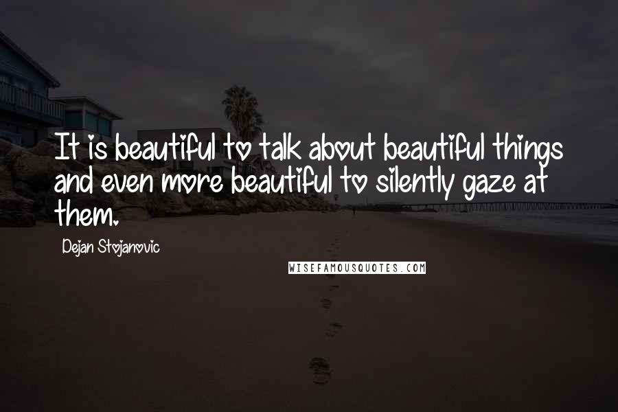 Dejan Stojanovic Quotes: It is beautiful to talk about beautiful things and even more beautiful to silently gaze at them.