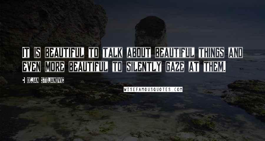 Dejan Stojanovic Quotes: It is beautiful to talk about beautiful things and even more beautiful to silently gaze at them.