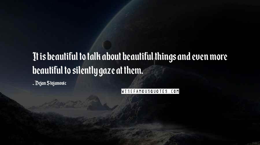 Dejan Stojanovic Quotes: It is beautiful to talk about beautiful things and even more beautiful to silently gaze at them.