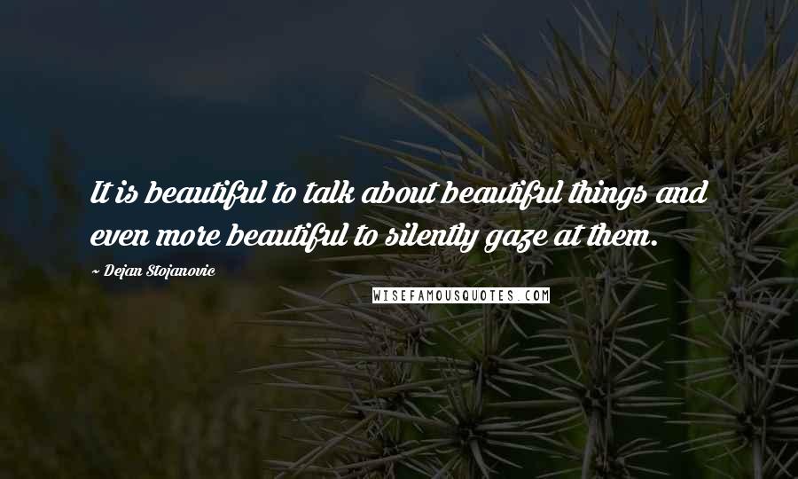 Dejan Stojanovic Quotes: It is beautiful to talk about beautiful things and even more beautiful to silently gaze at them.