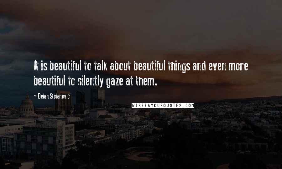 Dejan Stojanovic Quotes: It is beautiful to talk about beautiful things and even more beautiful to silently gaze at them.