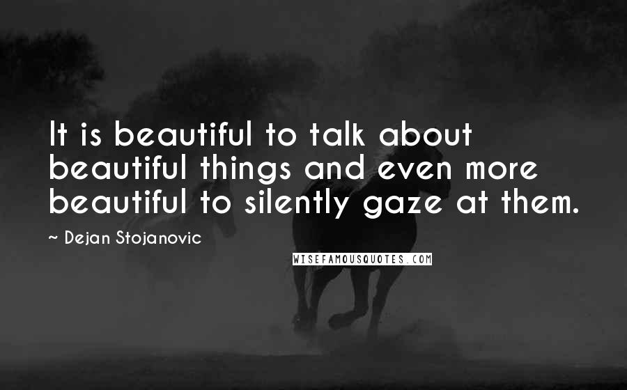 Dejan Stojanovic Quotes: It is beautiful to talk about beautiful things and even more beautiful to silently gaze at them.