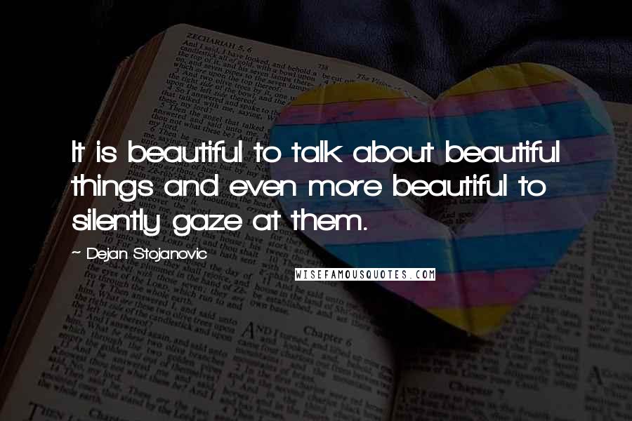 Dejan Stojanovic Quotes: It is beautiful to talk about beautiful things and even more beautiful to silently gaze at them.