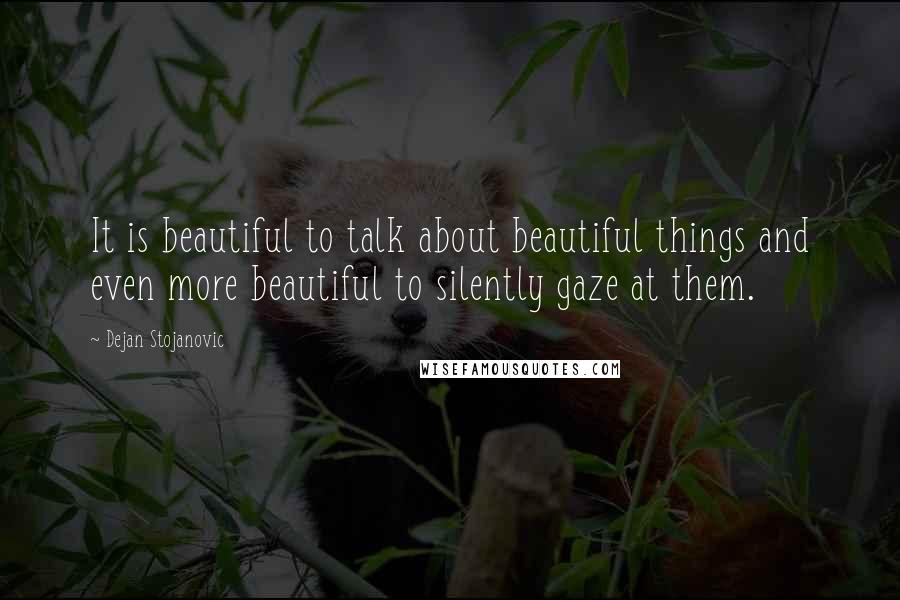 Dejan Stojanovic Quotes: It is beautiful to talk about beautiful things and even more beautiful to silently gaze at them.