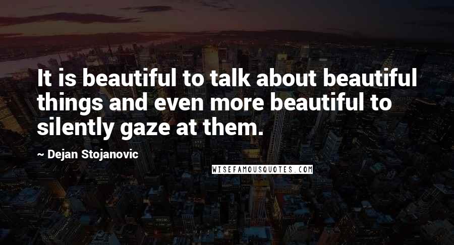 Dejan Stojanovic Quotes: It is beautiful to talk about beautiful things and even more beautiful to silently gaze at them.