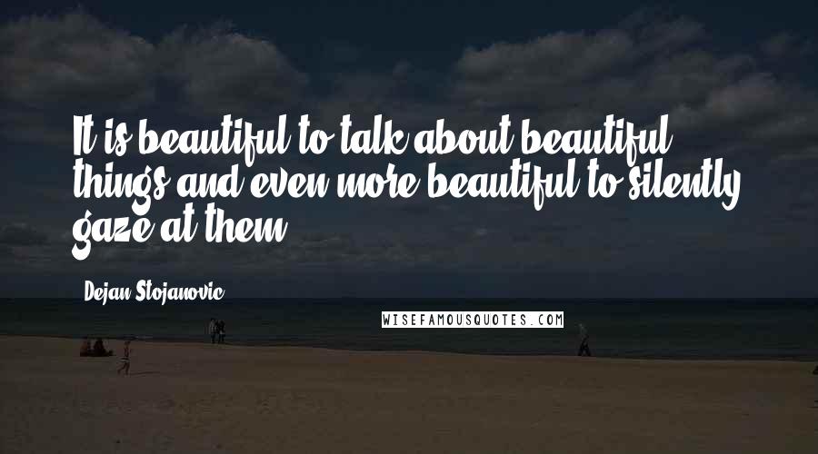 Dejan Stojanovic Quotes: It is beautiful to talk about beautiful things and even more beautiful to silently gaze at them.