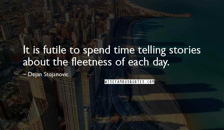 Dejan Stojanovic Quotes: It is futile to spend time telling stories about the fleetness of each day.