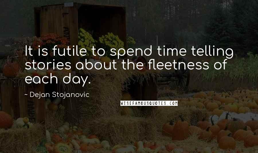 Dejan Stojanovic Quotes: It is futile to spend time telling stories about the fleetness of each day.