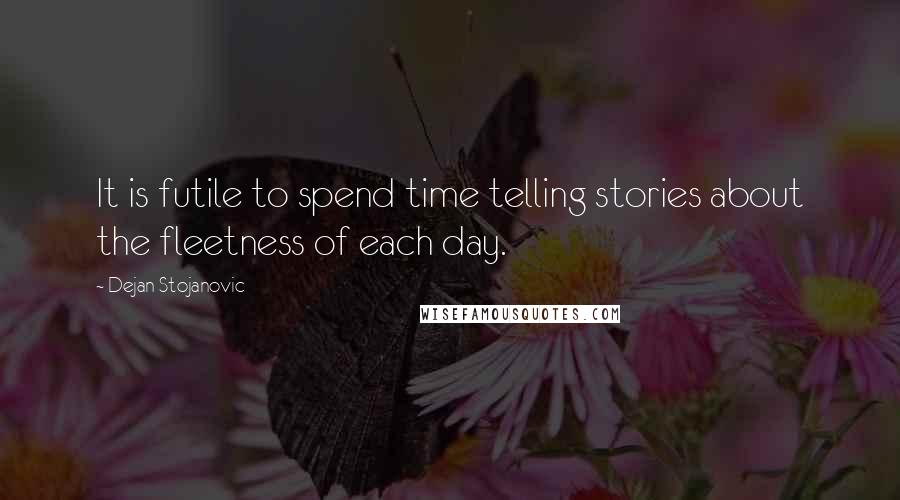 Dejan Stojanovic Quotes: It is futile to spend time telling stories about the fleetness of each day.