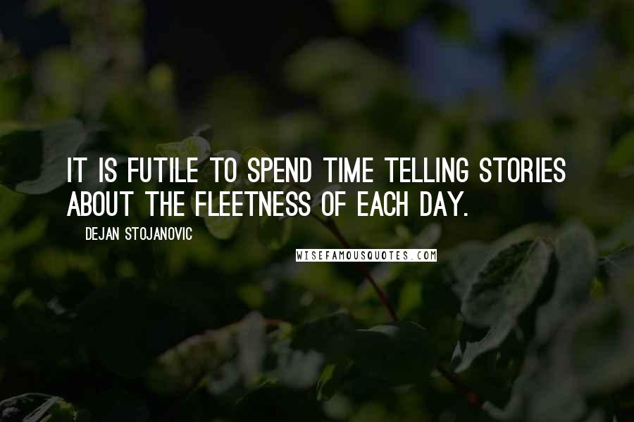 Dejan Stojanovic Quotes: It is futile to spend time telling stories about the fleetness of each day.