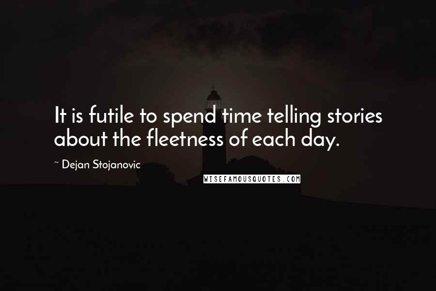 Dejan Stojanovic Quotes: It is futile to spend time telling stories about the fleetness of each day.