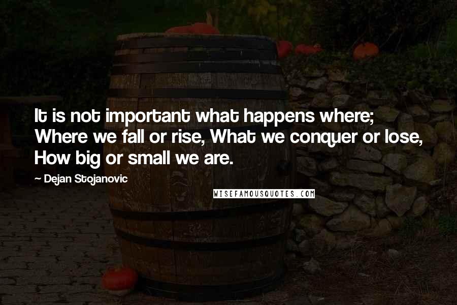 Dejan Stojanovic Quotes: It is not important what happens where; Where we fall or rise, What we conquer or lose, How big or small we are.