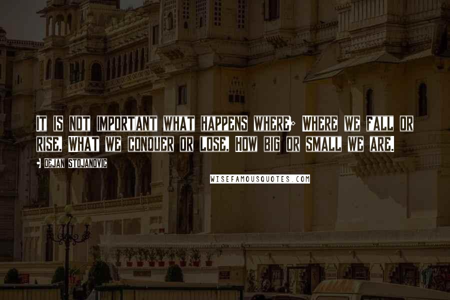 Dejan Stojanovic Quotes: It is not important what happens where; Where we fall or rise, What we conquer or lose, How big or small we are.